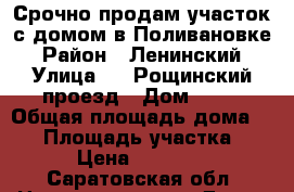 Срочно продам участок с домом в Поливановке › Район ­ Ленинский › Улица ­ 2 Рощинский проезд › Дом ­ 84 › Общая площадь дома ­ 40 › Площадь участка ­ 10 › Цена ­ 195 000 - Саратовская обл. Недвижимость » Дома, коттеджи, дачи продажа   